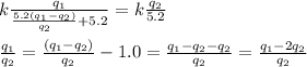 k\frac{q_1}{\frac{5.2(q_1-q_2)}{q_2}+5.2}=k\frac{q_2}{5.2}\\\\\frac{q_1}{q_2}=\frac{(q_1-q_2)}{q_2}-1.0=\frac{q_1-q_2-q_2}{q_2}=\frac{q_1-2q_2}{q_2}