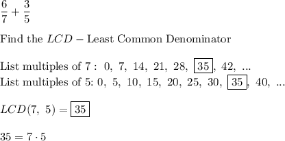 \dfrac{6}{7}+\dfrac{3}{5}\\\\\text{Find the}\ LCD-\text{Least Common Denominator}\\\\\text{List multiples of 7}:\ 0,\ 7,\ 14,\ 21,\ 28,\ \boxed{35},\ 42,\ ...\\\text{List multiples of 5:}\ 0,\ 5,\ 10,\ 15,\ 20,\ 25,\ 30,\ \boxed{35},\ 40,\ ...\\\\LCD(7,\ 5)=\boxed{35}\\\\35=7\cdot5