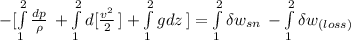 -[\int\limits^2_1 {\frac{dp}{\rho} } \,  + \int\limits^2_1 {d[\frac{v^2}{2} } \, ] + \int\limits^2_1 gdz \,     ] =   \int\limits^2_1 {\delta  w_{sn}} \, -\int\limits^2_1 {\delta w _{(loss)}} \,