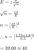 E=z\frac{\sigma}{\sqrt{n}}\\\\\sqrt{n}=\frac{z\sigma}{E}\\\\n=[\frac{z\sigma}{E}]^2\\\\\therefore n=[\frac{1.75\times 1.8}{0.5}]^2\\\\=39.69\approx 40