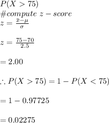 P(X75)\\\# compute\ z-score\\z=\frac{\bar x-\mu}{\sigma}\\\\z=\frac{75-70}{2.5}\\\\=2.00\\\\\therefore P(X75)=1-P(X