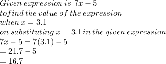 Given \: expression \: is \: \:  7x - 5 \\ tofind \: the \: value \: of \: the \: expression \:  \\ when \: x = 3.1 \\ on \: substituting \: x = 3.1 \: in \: the \: given \: expression \\ 7x - 5 = 7(3.1) - 5 \\   \:  \:  \:  \:  \:  \:  \:  \:  \:  \:  \:  \:  \: = 21.7 - 5 \\  \:  \:  \:  \:  \:  \:  \:  \:  \:  \:   \:  \:  \: = 16.7
