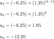 \rm a_4=(-6.25) \times (1.25)^ {(4-1)}\\\\a_4= (-6.25) \times (1.25)^3\\\\ a_4 = (-6.25) \times 1.95\\\\a_4 = -12.20