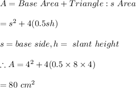 A=Base \ Area +Triangle:s \ Area\\\\=s^2+4(0.5sh)\\\\s=base \ side, h=\ slant \ height\\\\\therefore A=4^2+4(0.5\times 8\times 4)\\\\=80\ cm^2