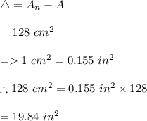 \bigtriangleup=A_n-A\\\\=128\ cm^2\\\\=1 \ cm^2=0.155\ in^2\\\\\therefore 128\ cm^2=0.155\ in^2\times 128\\\\=19.84\ in^2