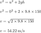 v^{2} = u^{2} +2gh\\\\v^{2} = 0^{2} +2 \times 9.8 \times 150\\\\v= \sqrt{2 \times 9.8 \times 150}\\\\v =54.22 \;\rm m/s