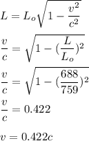 L=L_o\sqrt{1-\dfrac{v^2}{c^2}} \\\\\dfrac{v}{c}=\sqrt{1-(\dfrac{L}{L_o})^2} \\\\\dfrac{v}{c}=\sqrt{1-(\dfrac{688}{759})^2} \\\\\dfrac{v}{c}=0.422\\\\v=0.422c