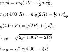 mgh = mg (2R) + \frac{1}{2}mv^2_{top}\\\\mg ( 4.00 \ R) = mg (2R) + \frac{1}{2}mv^2_{top}\\\\g(4.00 \ R) = g (2R) + \frac{1}{2}v^2 _{top}\\\\v_{top} = \sqrt{2g(4.00R - 2R)}\\\\v_{top} = \sqrt{2g(4.00-2)R