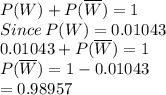 P(W)+P(\overline W)=1\\Since \: P(W)=0.01043\\0.01043+P(\overline W)=1\\P(\overline W)=1-0.01043\\=0.98957