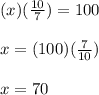 (x)(\frac{10}{7})=100\\\\x=(100)(\frac{7}{10})\\\\x=70