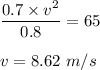 \dfrac{0.7\times v^2}{0.8}=65\\\\v= 8.62\ m/s
