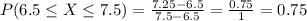 P(6.5\leq X\leq  7.5) = \frac{7.25-6.5}{7.5-6.5} = \frac{0.75}{1} = 0.75
