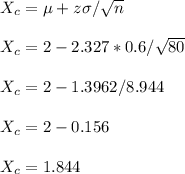 X_c=\mu+z\sigma/\sqrt{n}\\\\X_c=2-2.327*0.6/\sqrt{80}\\\\X_c=2-1.3962/8.944\\\\X_c=2-0.156\\\\X_c=1.844