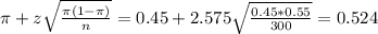 \pi + z\sqrt{\frac{\pi(1-\pi)}{n}} = 0.45 + 2.575\sqrt{\frac{0.45*0.55}{300}} = 0.524