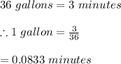 36\ gallons =3\ minutes\\\\\therefore 1 \ gallon=\frac{3}{36}\\\\=0.0833\ minutes