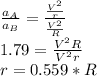 \frac{a_{A} }{a_{B} } =\frac{\frac{V^{2} }{r} }{\frac{V^{2}  }{R} } \\1.79=\frac{V^{2}R}{V^{2}r } \\r=0.559*R