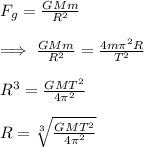 F_g=\frac{GMm}{R^{2}}\\\\\implies \frac{GMm}{R^{2}}=\frac{4m\pi ^{2}R}{T^{2}}\\\\R^{3}=\frac{GMT^{2}}{4\pi^{2}} \\\\R=\sqrt[3]{\frac{GMT^{2}}{4\pi^{2}} }