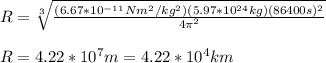 R=\sqrt[3]{\frac{(6.67*10^{-11}Nm^{2}/kg^{2})(5.97*10^{24}kg)(86400s)^{2}}{4\pi^{2}}}\\\\R=4.22*10^{7}m=4.22*10^{4}km