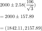 2000 \pm 2.58(\dfrac{106}{\sqrt{3}} )\\\\ = 2000 \pm 157.89 \\\\= (1842.11,2157.89)