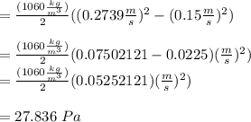 = \frac{(1060 \frac{kg}{m^3})}{2} ((0.2739 \frac{m}{s})^2 -(0.15 \frac{m}{s})^2) \\\\= \frac{(1060 \frac{kg}{m^3})}{2} (0.07502121- 0.0225) (\frac{m}{s})^2) \\= \frac{(1060 \frac{kg}{m^3})}{2} (0.05252121) (\frac{m}{s})^2) \\\\= 27.836 \ Pa\\\\