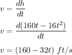 v=\dfrac{dh}{dt}\\\\v=\dfrac{d(160t-16t^2)}{dt}\\\\v=(160-32t)\ ft/s