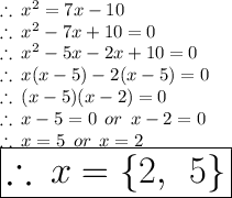 \therefore \:  {x}^{2}  = 7x - 10 \\  \therefore \:  {x}^{2}  - 7x + 10 = 0 \\  \therefore \:  {x}^{2}  - 5x - 2x + 10 = 0 \\  \therefore \:x(  {x} - 5) - 2(x - 5) = 0 \\  \therefore \:(x - 5)(x - 2) = 0 \\ \therefore \:x - 5 = 0 \:  \: or \:  \: x - 2 = 0 \\ \therefore \:x = 5 \:  \: or \:  \: x = 2 \\  \huge \red{ \boxed{\therefore \:x =  \{2, \:  \: 5 \}}}