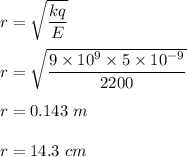 r=\sqrt{\dfrac{kq}{E}} \\\\r=\sqrt{\dfrac{9\times 10^9\times 5\times 10^{-9}}{2200}} \\\\r=0.143\ m\\\\r=14.3\ cm