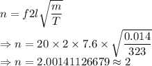 n=f2l\sqrt{\dfrac{m}{T}}\\\Rightarrow n=20\times 2\times 7.6\times \sqrt{\dfrac{0.014}{323}}\\\Rightarrow n=2.00141126679\approx 2