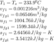 T_{1} = T_{s} = 233.9^{0} C\\v_{f1} = 0.001216 m^{3} /kg\\v_{fg1} = 0.06546m^{3} /kg\\u_{f1} = 1004.76 kJ/kg\\u_{fg1} = 1599.34 kJ/kg\\s_{f1} = 2.6456 kJ/kg-K\\s_{fg1} = 3.5412kJ/kg-K