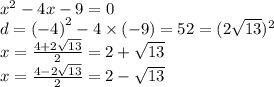 {x}^{2}  - 4x - 9 = 0 \\ d =  {( - 4)}^{2}  - 4 \times ( - 9) = 52 = (2 \sqrt{13} ) ^{2}  \\ x =  \frac{4 + 2 \sqrt{13} }{2}  = 2 +  \sqrt{13}  \\ x =  \frac{4 - 2 \sqrt{13} }{2}  = 2 -  \sqrt{13}