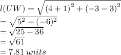 l(UW)  =  \sqrt{ {(4 + 1)}^{2}  +  {( - 3 - 3)}^{2}  }  \\   \hspace{33 pt}=  \sqrt{ {5}^{2} + ( - 6)^{2}  }  \\   \hspace{33 pt}=  \sqrt{25 + 36}  \\  \hspace{33 pt} =  \sqrt{61}  \\  \hspace{33 pt}=  7.81 \: units \\