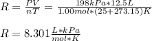 R=\frac{PV}{nT} =\frac{198kPa*12.5L}{1.00mol*(25+273.15)K} \\\\R=8.301\frac{L*kPa}{mol*K}