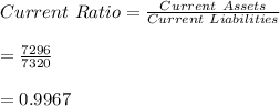 Current \ Ratio=\frac{Current \ Assets}{Current \ Liabilities}\\\\=\frac{7296}{7320}\\\\=0.9967