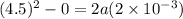 (4.5)^2-0=2a(2\times 10^{-3})