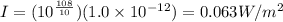 I=(10^{\frac{108}{10}})(1.0\times 10^{-12})=0.063W/m^2