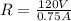 R=\frac{120 V}{0.75 A}