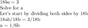  18ba =3&#10;&#10;Solve for a &#10;&#10;Let's start by dividing both sides by 18b&#10;&#10; 18ab/18b = 3/18b &#10;&#10;a = 1/6b 