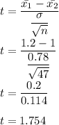 t=\dfrac{\bar{x_1}-\bar{x_2}}{\dfrac{\sigma}{\sqrt{n}}}\\\\t=\dfrac{1.2-1}{\dfrac{0.78}{\sqrt{47}}}\\\\t=\dfrac{0.2}{0.114}\\\\t=1.754