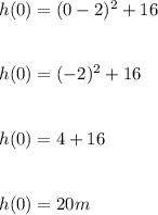 h(0) = (0 - 2)^2 + 16\\\\\\h(0) = (-2)^2 + 16\\\\\\h(0) = 4 + 16\\\\\\h(0) = 20 m