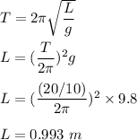 T=2\pi \sqrt{\dfrac{L}{g}} \\\\L=(\dfrac{T}{2\pi })^2g\\\\L=(\dfrac{(20/10)}{2\pi })^2\times 9.8\\\\L=0.993\ m