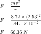 F=\dfrac{mv^2}{r}\\\\F=\dfrac{8.72\times (2.53)^2}{84.1\times 10^{-2}}\\\\F=66.36\ N