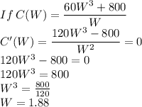 If\:C(W)=\dfrac{60W^3+800}{W}\\C'(W)=\dfrac{120W^3-800}{W^2}=0\\120W^3-800=0\\120W^3=800\\W^3=\frac{800}{120}\\ W=1.88