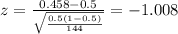 z=\frac{0.458 -0.5}{\sqrt{\frac{0.5(1-0.5)}{144}}}=-1.008