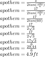 apothem =\frac{s}{2tan(\frac{180}{n})} \\apothem =\frac{17}{2tan(\frac{180}{3})} \\apothem =\frac{17}{2tan(60)} \\apothem =\frac{17}{2\sqrt{3}} \\apothem =\frac{17}{2\sqrt{3}} \\apothem =\frac{17\sqrt{3}}{6}\\apothem =\frac{29.44}{6}\\apothem =4.9ft