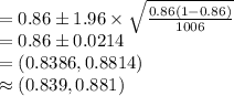 =0.86\pm 1.96\times \sqrt{\frac{0.86(1-0.86)}{1006}}\\=0.86\pm 0.0214\\=(0.8386, 0.8814)\\\approx (0.839, 0.881)