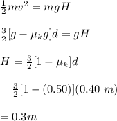 \frac{1}{2}mv^2 = mgH \\ \\ \frac{3}{2}[g-\mu_kg]d = gH \\ \\ H = \frac{3}{2}[1-\mu_k]d \\ \\ = \frac{3}{2}[1-(0.50)](0.40 \ m) \\ \\  =0.3 m