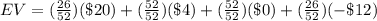 EV=(\frac{26}{52})(\$ 20)+(\frac{52}{52})(\$4)+(\frac{52}{52})(\$ 0)+(\frac{26}{52})(-\$12)