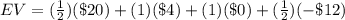 EV=(\frac{1}{2})(\$ 20)+(1)(\$4)+(1)(\$ 0)+(\frac{1}{2})(-\$12)