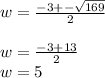 w=\frac{-3+-\sqrt{169} }{2}\\\\w=\frac{-3+13}{2}\\ w=5\\