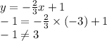 y =  -  \frac{2}{3} x + 1 \\  - 1 =  -  \frac{2}{3}  \times ( - 3) + 1 \\  - 1 \neq3